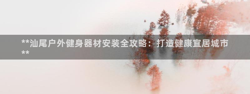 极悦平台登录人7.0.2.4登录入口：**汕尾户外健