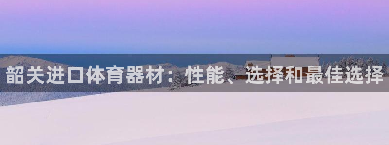 极悦平台用户评价怎么样：韶关进口体育器材：性能、选择