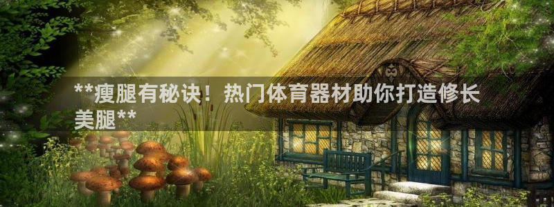 极悦平台代理：**瘦腿有秘诀！热门体育器材助你打造修
