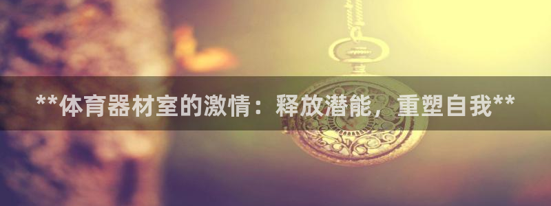极悦平台注册用户名生成器下载：**体育器材室的激情：