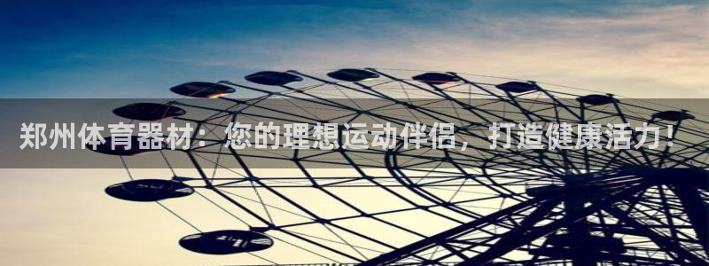 极悦娱乐官网客服联系方式是什么：郑州体育器材：您的理