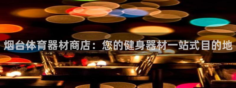 极悦平台注册官方网站下载安装苹果：烟台体育器材商店：