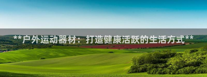 极悦平台登录入口注册不了：**户外运动器材：打造健康
