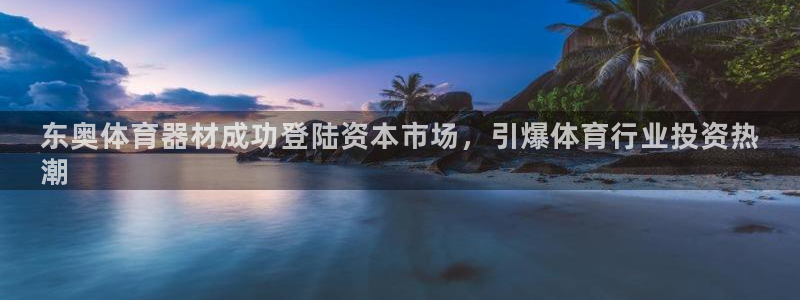 极悦娱乐股东名单：东奥体育器材成功登陆资本市场，引爆