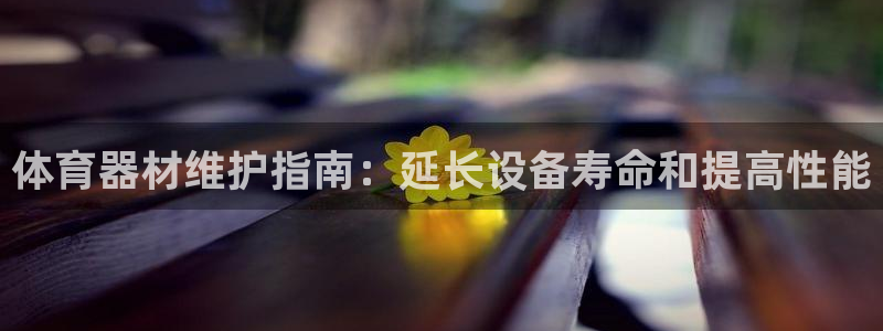 极悦娱乐最新版本更新内容介绍：体育器材维护指南：延长
