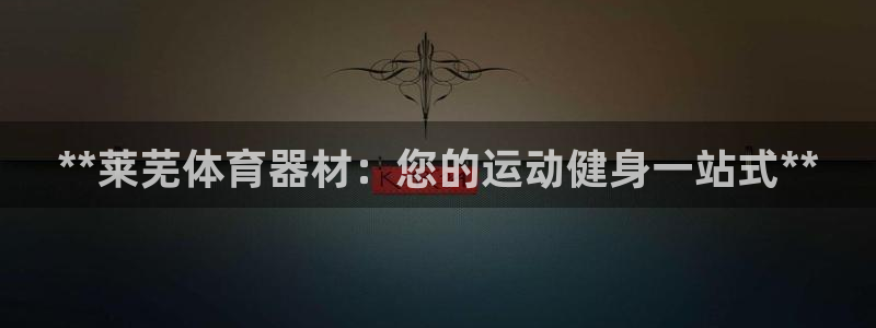 极悦平台有风险吗安全吗：**莱芜体育器材：您的运动健