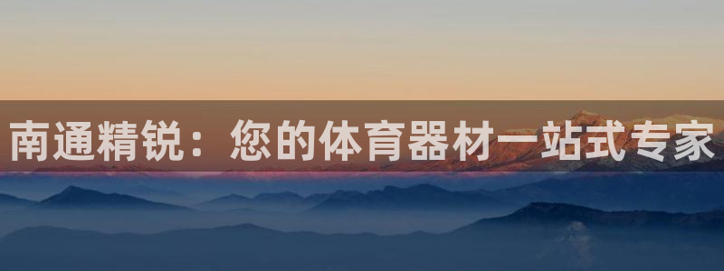 极悦平台用户评价与反馈怎么设置：南通精锐：您的体育器
