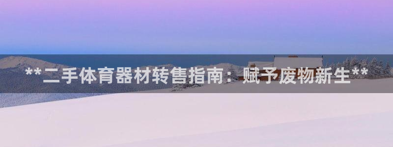极悦平台客服的联系方式：**二手体育器材转售指南：赋