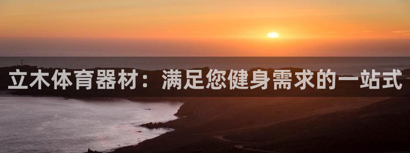 极悦娱乐下载官网安装：立木体育器材：满足您健身需求的