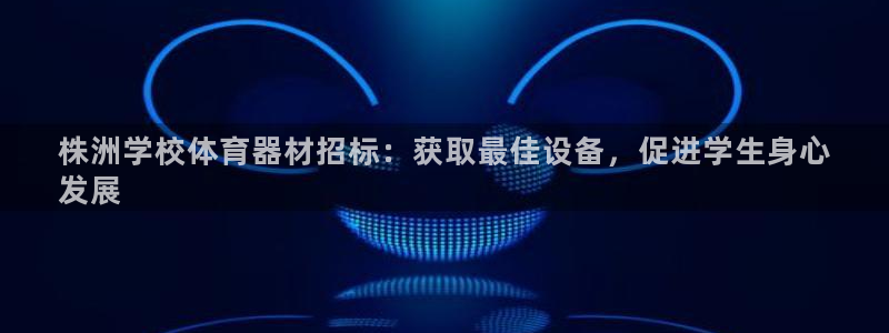 极悦官方网站入口网址是什么：株洲学校体育器材招标：获