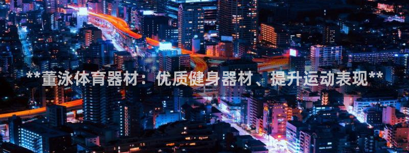 极悦平台是干什么的软件：**董泳体育器材：优质健身器