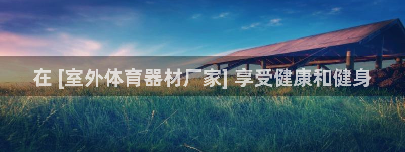 极悦平台官网登录不了：在 [室外体育器材厂家] 享受
