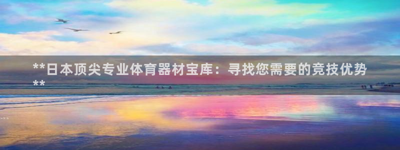 极悦娱乐官网入口下载：**日本顶尖专业体育器材宝库：