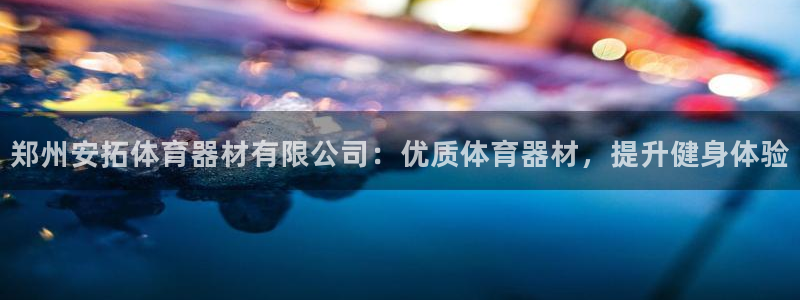 极悦平台有风险吗安全吗：郑州安拓体育器材有限公司：优