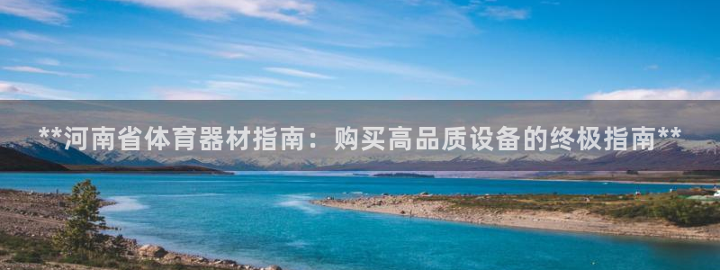极悦官方网站app下载：**河南省体育器材指南：购买
