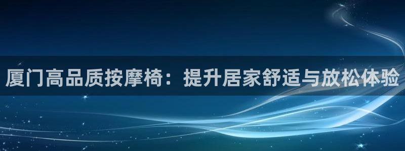 极悦平台官方网站入口：厦门高品质按摩椅：提升居家舒适