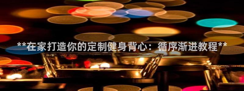 极悦平台官网登录不了了：**在家打造你的定制健身背心