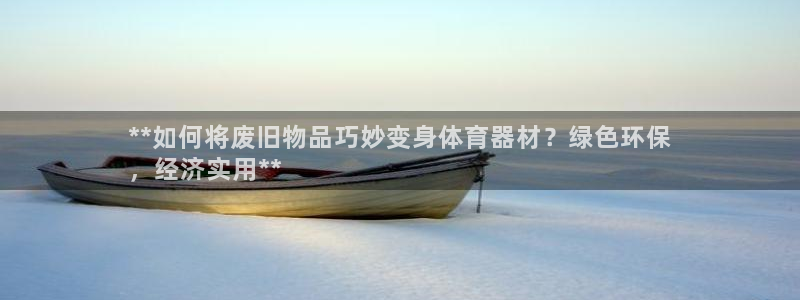 极悦平台用户评价与反馈怎么设置：**如何将废旧物品巧