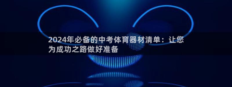 极悦平台官网登录不了：2024年必备的中考体育器材清