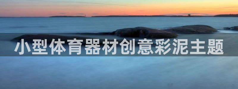 极悦平台官网登录网址：小型体育器材创意彩泥主题