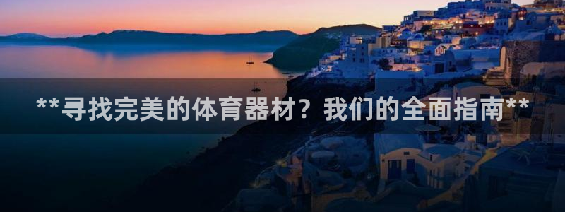 极悦娱乐贴吧最新消息：**寻找完美的体育器材？我们的