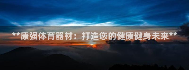 极悦官方网站app下载安卓：**康强体育器材：打造您