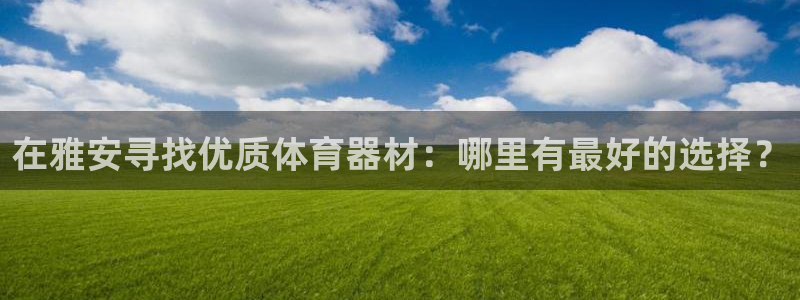 极悦平台官方网站首页：在雅安寻找优质体育器材：哪里有