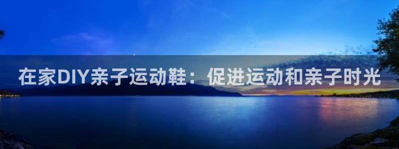 极悦平台注册登录不了：在家DIY亲子运动鞋：促进运动