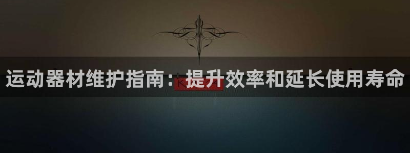 极悦平台注册申请流程详解视频：运动器材维护指南：提升