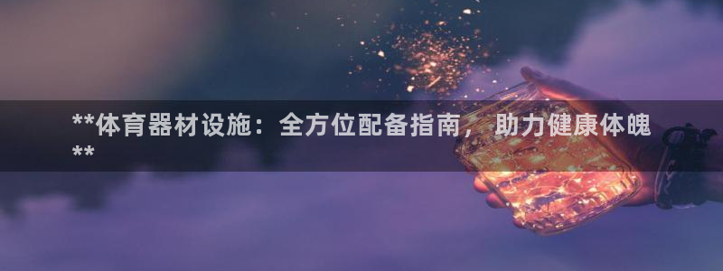 极悦平台代理怎么样啊：**体育器材设施：全方位配备指