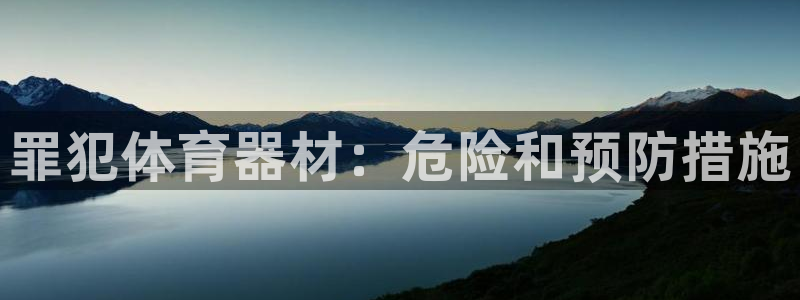 极悦平台注册太7.0.2.4好用吗：罪犯体育器材：危险和预防