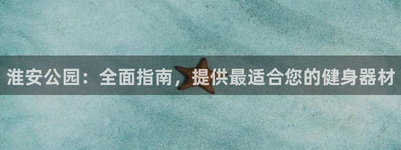 极悦平台使用注意事项有哪些：淮安公园：全面指南，提供