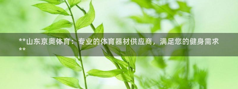 极悦平台注册太7.0.2.4好用吗：**山东京奥体育
