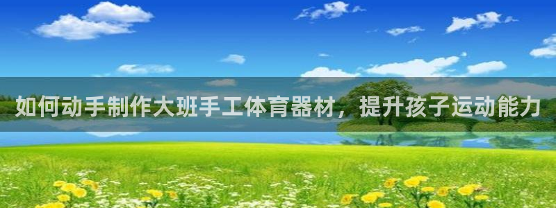 极悦平台注册官方网站下载安装手机版：如何动手制作大班
