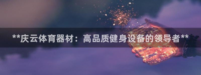 极悦平台注册申请流程详解视频：**庆云体育器材：高品质健身设